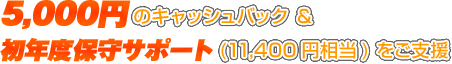 5,000円のキャッシュバック＆初年度保守サポート(11,400円相当)をご支援