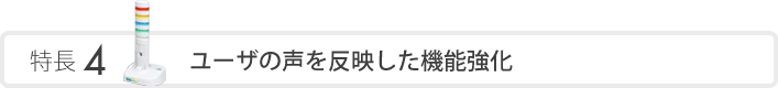 特長4 ユーザの声を反映した機能強化
