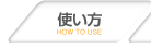 使い方　HOW TO USE