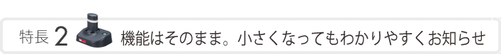 特長2　機能はそのまま。小さくなってもわかりやすくお知らせ