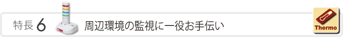 特長6　周辺環境の監視に一役お手伝い