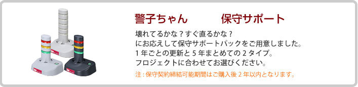 警子ちゃん4PX保守サポート　壊れてるかな？すぐ直るかな？　にお応えして保守サポートパックをご用意しました。1年ごとの更新と5年まとめての2タイプ。フロジェク卜に合わせてお選びください。　注:保守契約締結可能期間はご購入後2年以内となります。